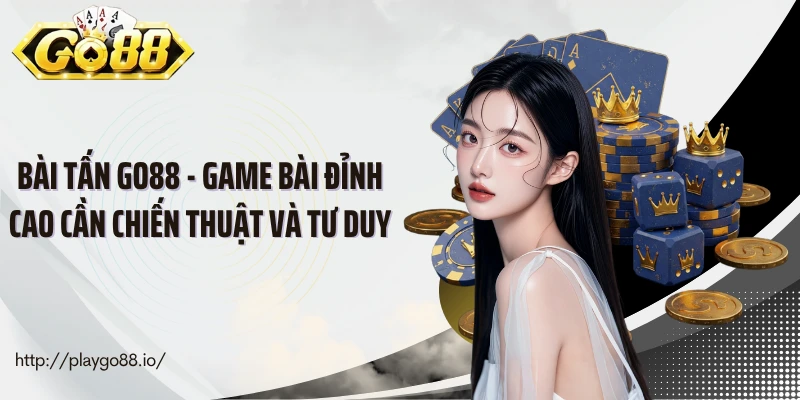 Bài Tấn Go88 - Game Bài Đỉnh Cao Cần Chiến Thuật Và Tư Duy