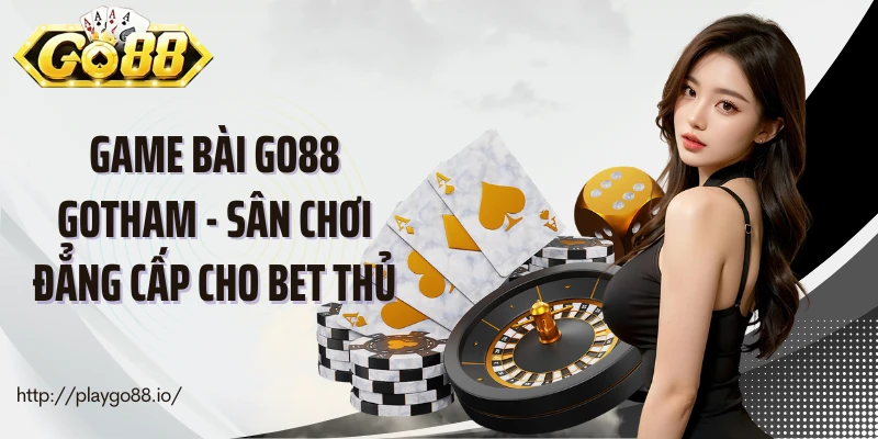 Game Bài Go88 Gotham - Sân chơi đẳng cấp cho bet thủ