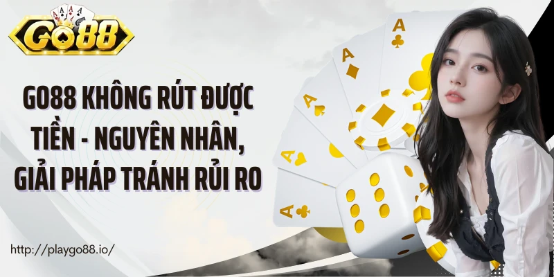 Go88 Không Rút Được Tiền - Nguyên Nhân, Giải Pháp Tránh Rủi Ro
