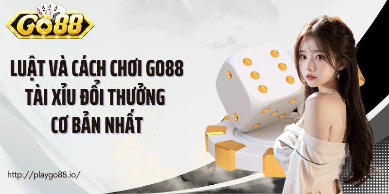 Luật và cách chơi Go88 tài xỉu đổi thưởng cơ bản nhất