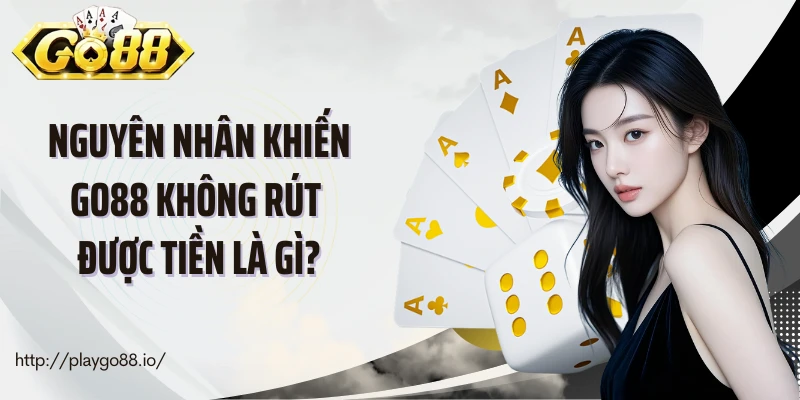 Nguyên nhân khiến Go88 không rút được tiền là gì?